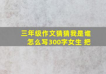 三年级作文猜猜我是谁怎么写300字女生 把